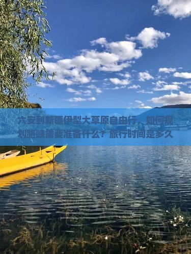 六安到新疆伊犁大草原自由行，如何规划路峡需要准备什么？旅行时间是多久？