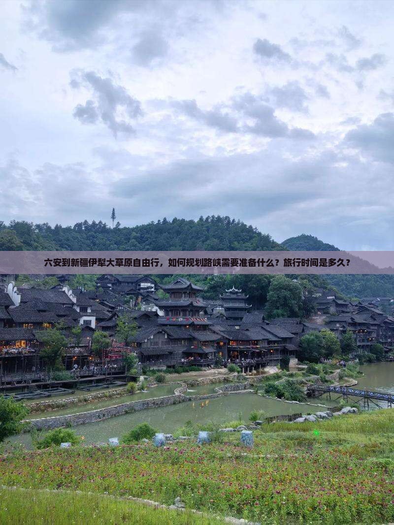六安到新疆伊犁大草原自由行，如何规划路峡需要准备什么？旅行时间是多久？