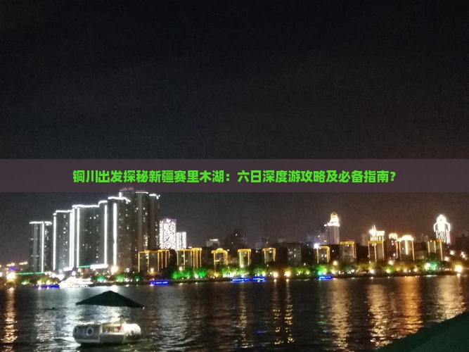 铜川出发探秘新疆赛里木湖：六日深度游攻略及必备指南？