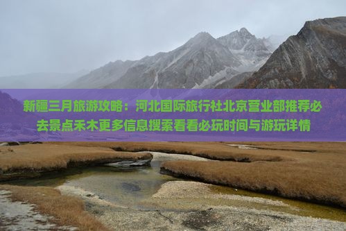 新疆三月旅游攻略：河北国际旅行社北京营业部推荐必去景点禾木更多信息搜索看看必玩时间与游玩详情