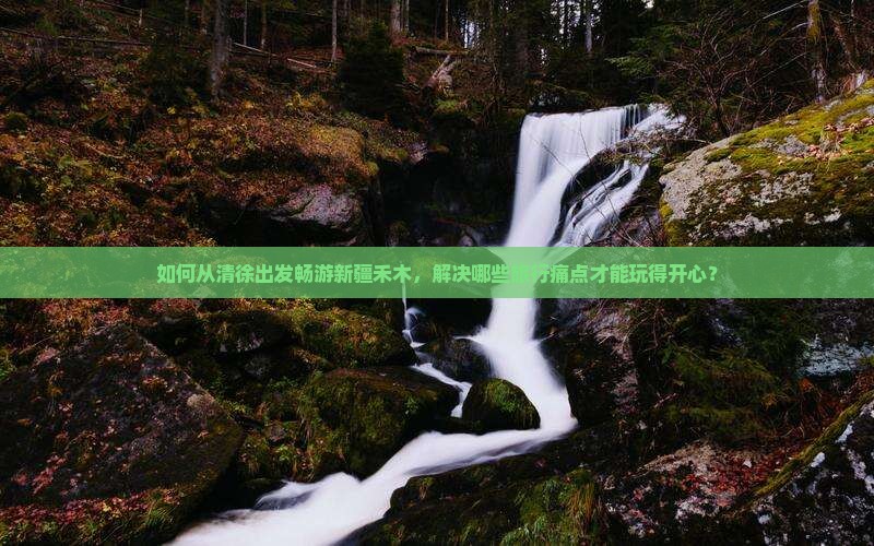 如何从清徐出发畅游新疆禾木,解决哪些旅行痛点才能玩得开心? 如何从清徐出发畅游新疆禾木,解决哪些旅行痛点才能玩得开心?