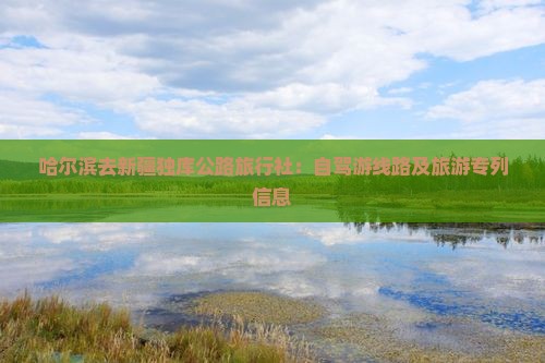 哈尔滨去新疆独库公路旅行社：自驾游线路及旅游专列信息