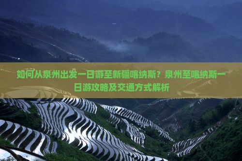 如何从泉州出发一日游至新疆喀纳斯？泉州至喀纳斯一日游攻略及交通方式解析