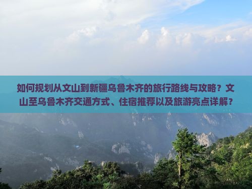如何规划从文山到新疆乌鲁木齐的旅行路线与攻略？文山至乌鲁木齐交通方式、住宿推荐以及旅游亮点详解？