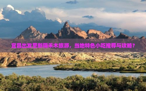 宜昌出发至新疆禾木旅游，当地特色小吃推荐与攻略？