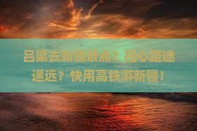 吕梁去新疆景点？担心路途遥远？快用高铁游新疆！