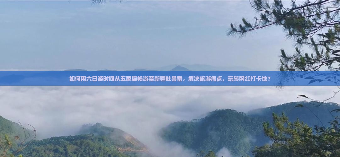 如何用六日游时间从五家渠畅游至新疆吐鲁番，解决旅游痛点，玩转网红打卡地？
