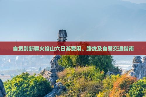 自贡到新疆火焰山六日游费用、路线及自驾交通指南