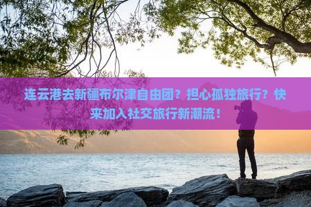 连云港去新疆布尔津自由团？担心孤独旅行？快来加入社交旅行新潮流！