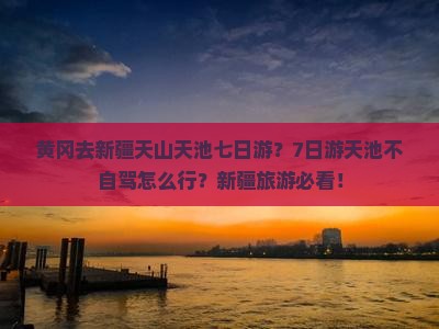 黄冈去新疆天山天池七日游？7日游天池不自驾怎么行？新疆旅游必看！