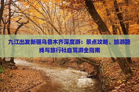 九江出发新疆乌鲁木齐深度游：景点攻略、旅游路线与旅行社自驾游全指南