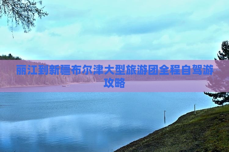 丽江到新疆布尔津大型旅游团全程自驾游攻略