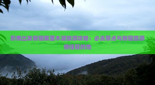 黔南出发新疆赛里木湖旅游攻略：必去景点与新疆旅游绝佳目的地