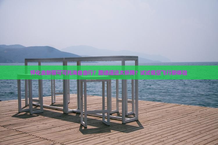 怀化去新疆可可托海自由行？路途遥远太折腾？试试低空飞行新体验