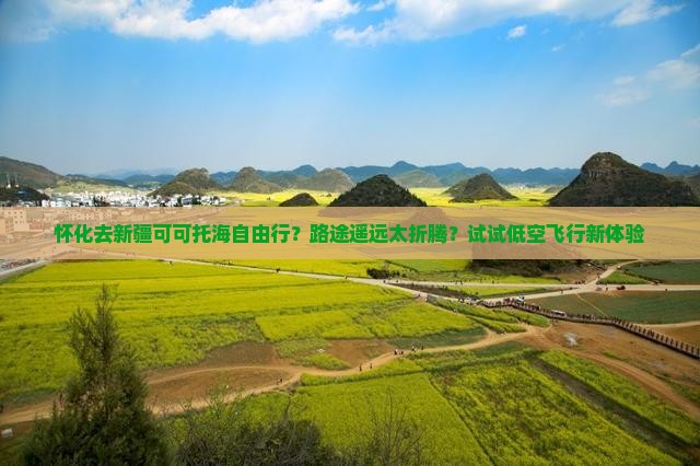 怀化去新疆可可托海自由行？路途遥远太折腾？试试低空飞行新体验