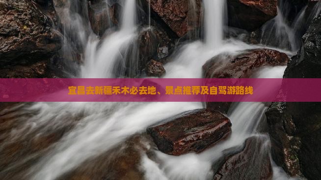 宜昌去新疆禾木必去地、景点推荐及自驾游路线