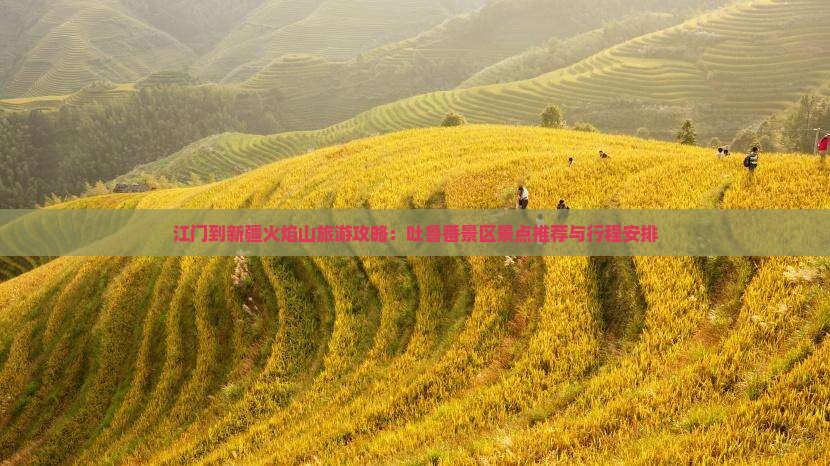 江门到新疆火焰山旅游攻略：吐鲁番景区景点推荐与行程安排