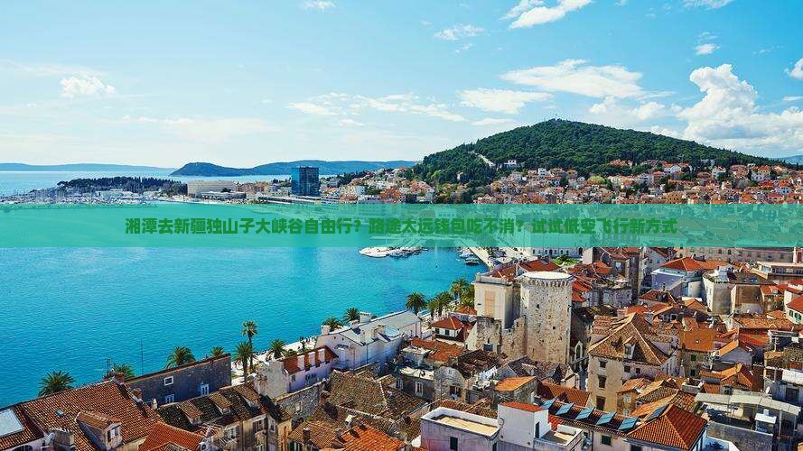湘潭去新疆独山子大峡谷自由行？路途太远钱包吃不消？试试低空飞行新方式