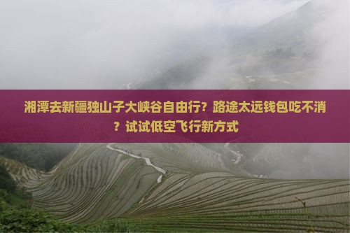 湘潭去新疆独山子大峡谷自由行？路途太远钱包吃不消？试试低空飞行新方式