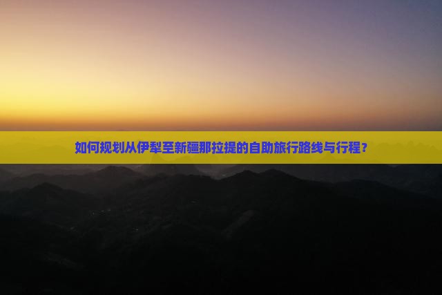 如何规划从伊犁至新疆那拉提的自助旅行路线与行程？