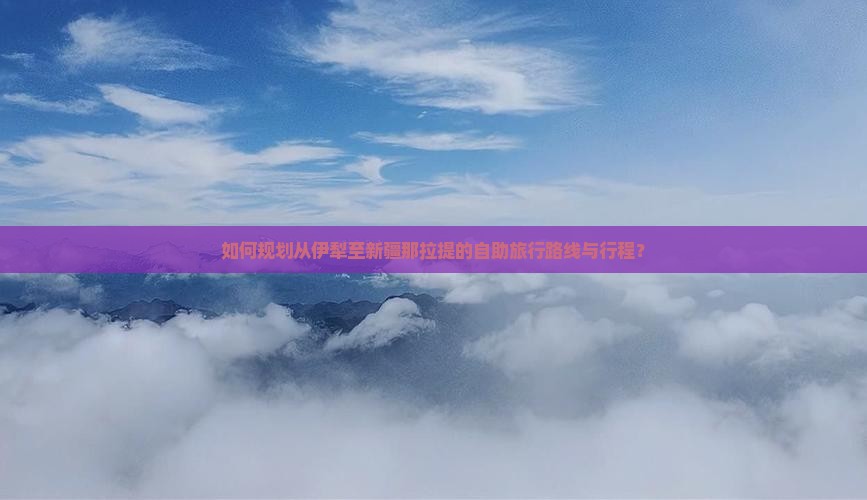 如何规划从伊犁至新疆那拉提的自助旅行路线与行程？