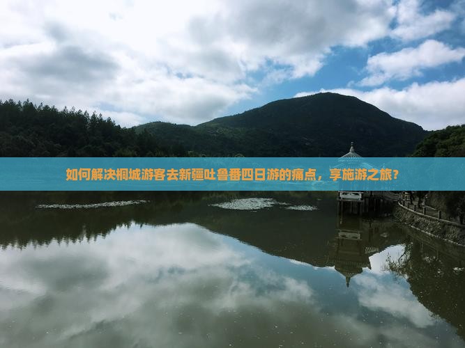 如何解决桐城游客去新疆吐鲁番四日游的痛点，享施游之旅？
