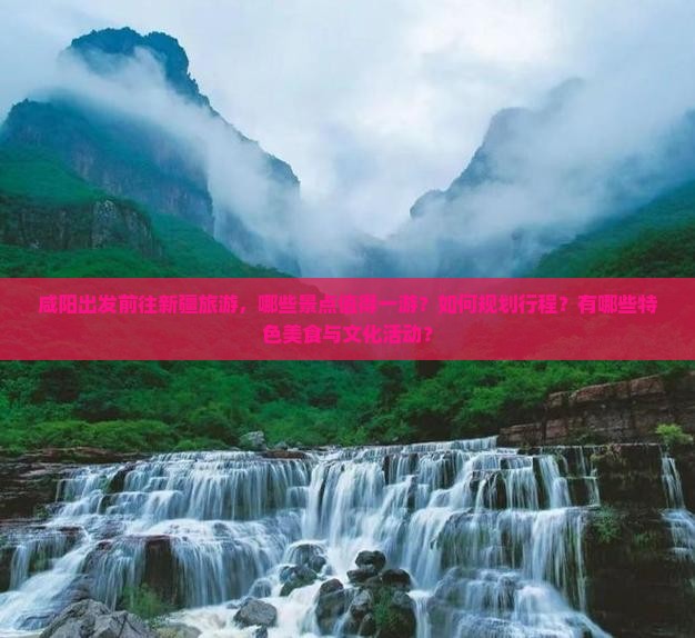 咸阳出发前往新疆旅游，哪些景点值得一游？如何规划行程？有哪些特色美食与文化活动？