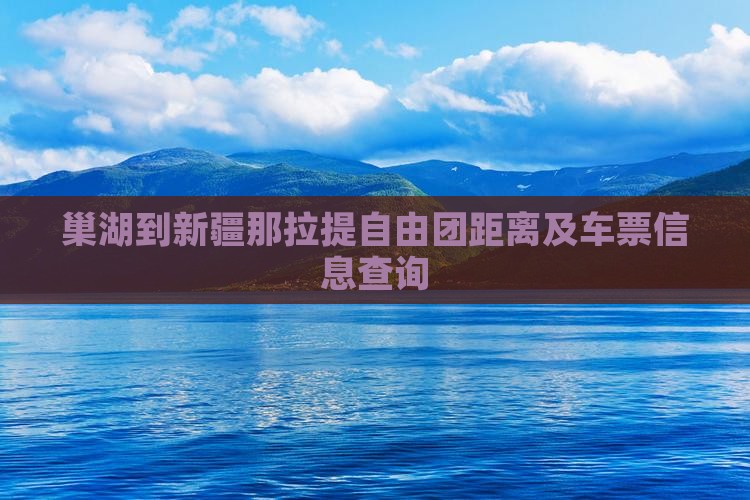 巢湖到新疆那拉提自由团距离及车票信息查询