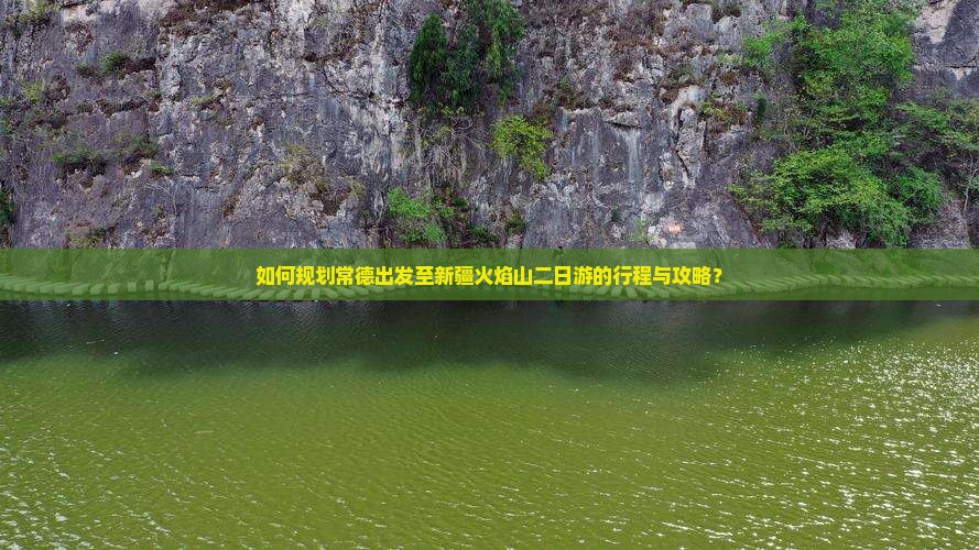 如何规划常德出发至新疆火焰山二日游的行程与攻略？