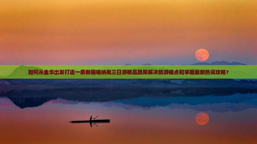 如何从金华出发打造一条新疆喀纳斯三日游精品路犀解决旅游痛点和掌握最新热词攻略？