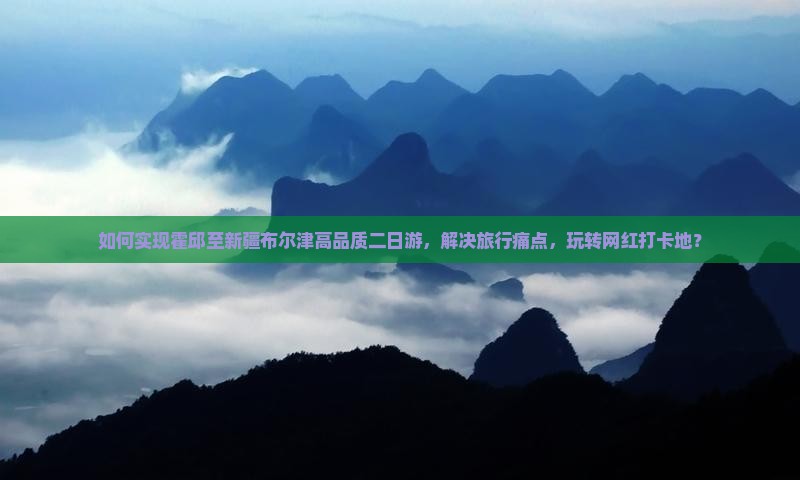 如何实现霍邱至新疆布尔津高品质二日游，解决旅行痛点，玩转网红打卡地？
