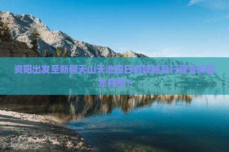 资阳出发至新疆天山天池四日游攻略及行程安排是怎样的？