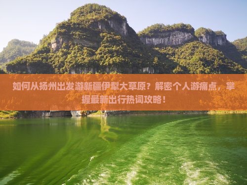 如何从扬州出发游新疆伊犁大草原？解密个人游痛点，掌握最新出行热词攻略！