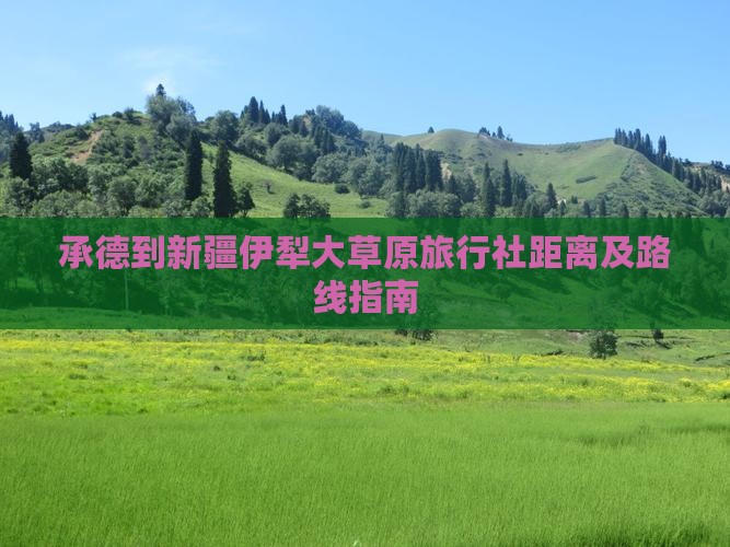 承德到新疆伊犁大草原旅行社距离及路线指南