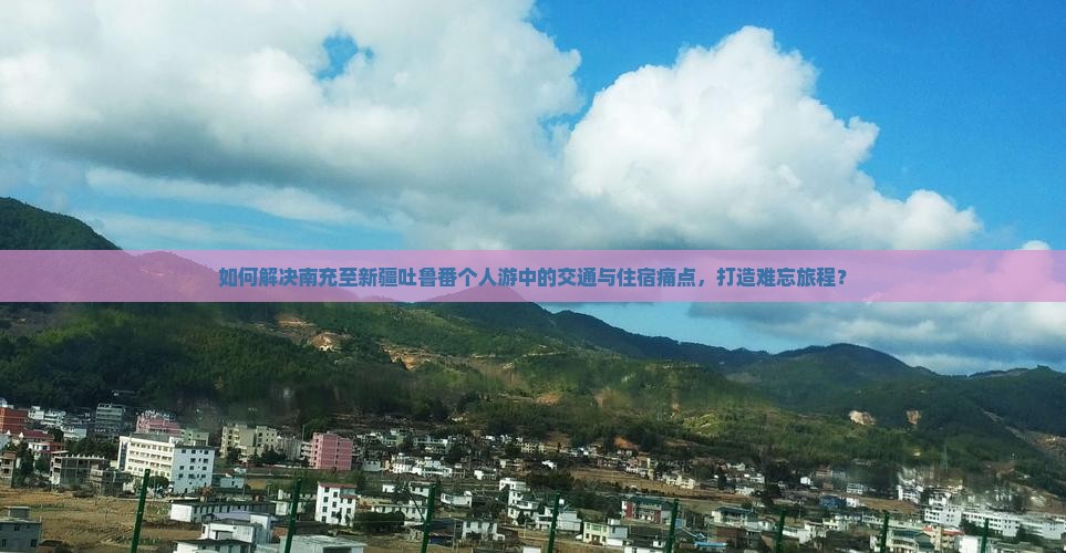 如何解决南充至新疆吐鲁番个人游中的交通与住宿痛点，打造难忘旅程？