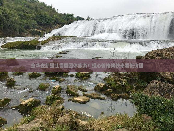 金华去新疆吐鲁番团体旅游？担心价格缚快来看低价团