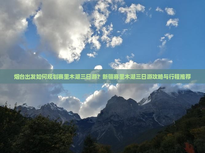 烟台出发如何规划赛里木湖三日游？新疆赛里木湖三日游攻略与行程推荐