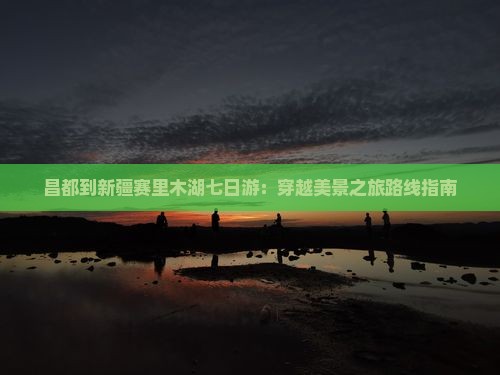昌都到新疆赛里木湖七日游：穿越美景之旅路线指南
