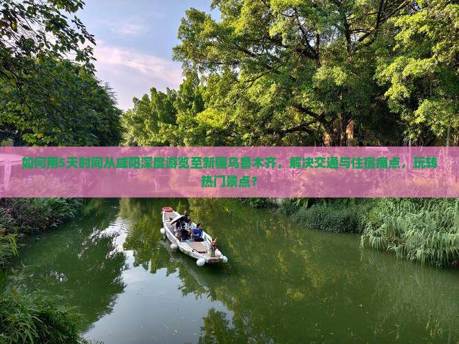 如何用5天时间从咸阳深度游览至新疆乌鲁木齐，解决交通与住宿痛点，玩转热门景点？