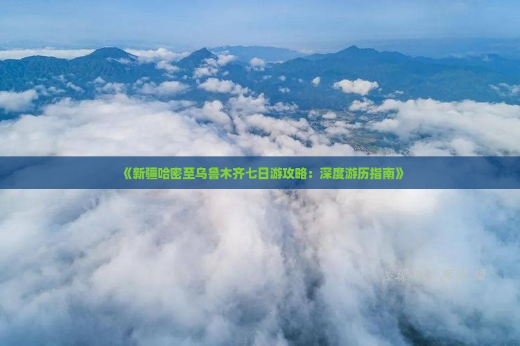 《新疆哈密至乌鲁木齐七日游攻略：深度游历指南》