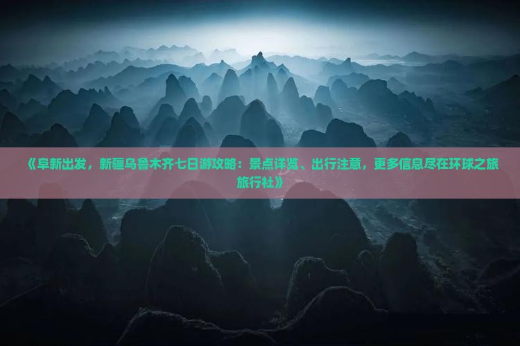 《阜新出发，新疆乌鲁木齐七日游攻略：景点详览、出行注意，更多信息尽在环球之旅旅行社》