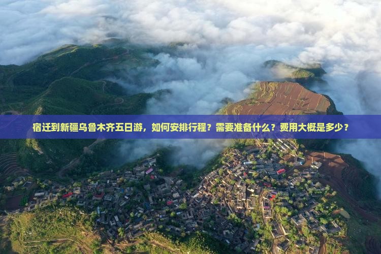 宿迁到新疆乌鲁木齐五日游，如何安排行程？需要准备什么？费用大概是多少？