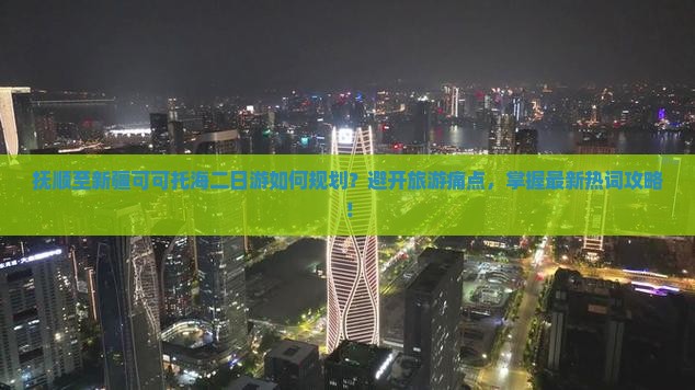 抚顺至新疆可可托海二日游如何规划？避开旅游痛点，掌握最新热词攻略！