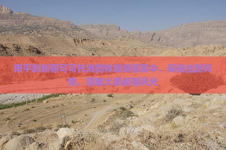 南平到新疆可可托海团体旅游招募中，探秘丝路风情，领略大美新疆风光