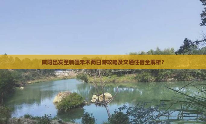 咸阳出发至新疆禾木两日游攻略及交通住宿全解析？