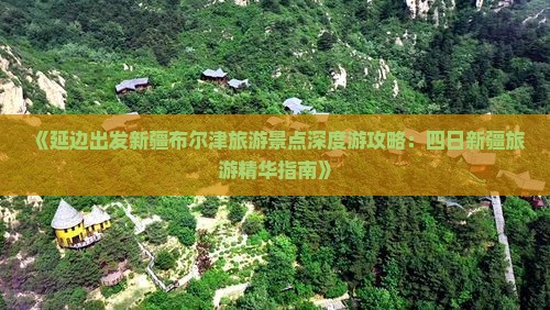 《延边出发新疆布尔津旅游景点深度游攻略：四日新疆旅游精华指南》
