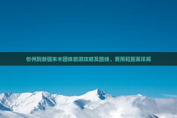 忻州到新疆禾木团体旅游攻略及路线、费用和距离详解