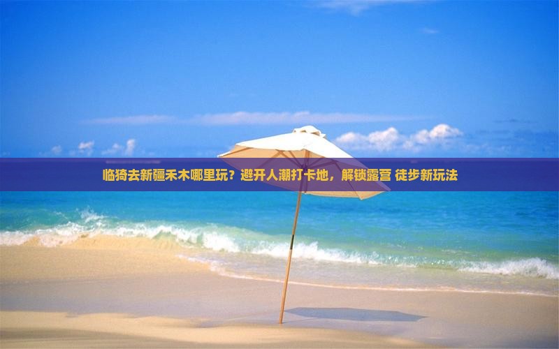 临猗去新疆禾木哪里玩？避开人潮打卡地，解锁露营+徒步新玩法