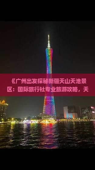 《广州出发探秘新疆天山天池景区：国际旅行社专业旅游攻略，天山天池必看景点指南》