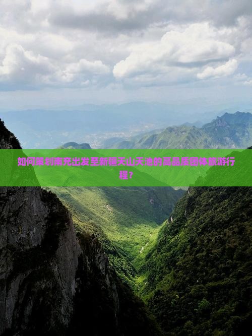 如何策划南充出发至新疆天山天池的高品质团体旅游行程？